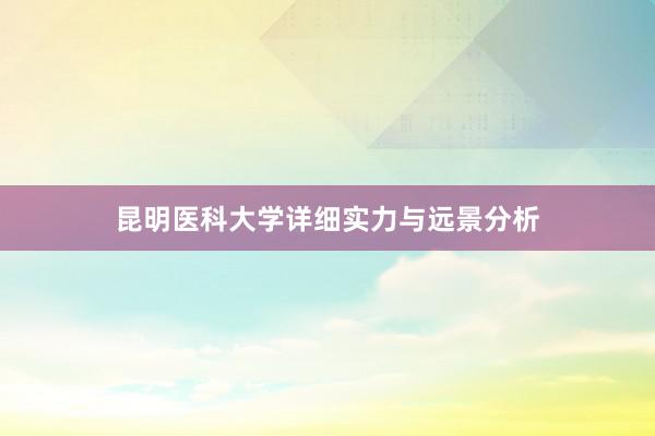 昆明医科大学详细实力与远景分析