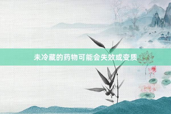 未冷藏的药物可能会失效或变质