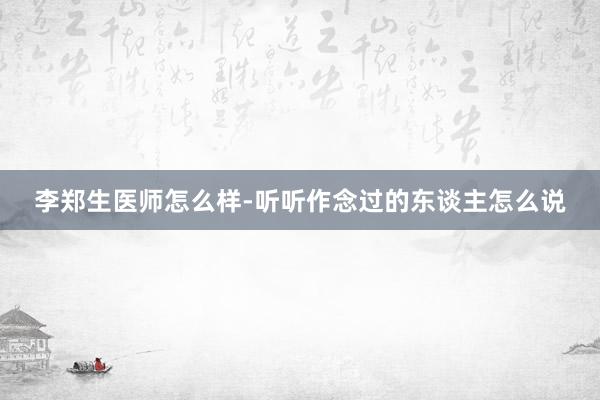 李郑生医师怎么样-听听作念过的东谈主怎么说
