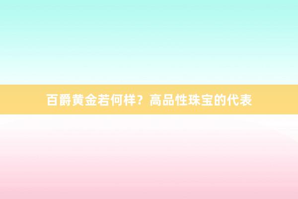 百爵黄金若何样？高品性珠宝的代表