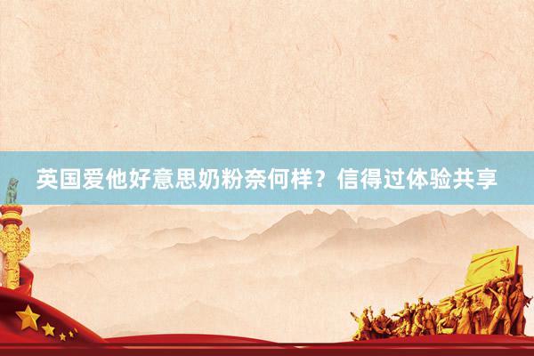 英国爱他好意思奶粉奈何样？信得过体验共享