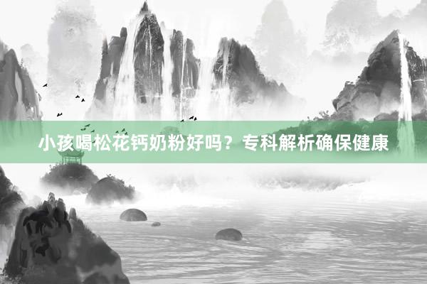 小孩喝松花钙奶粉好吗？专科解析确保健康