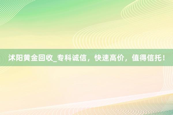 沭阳黄金回收_专科诚信，快速高价，值得信托！