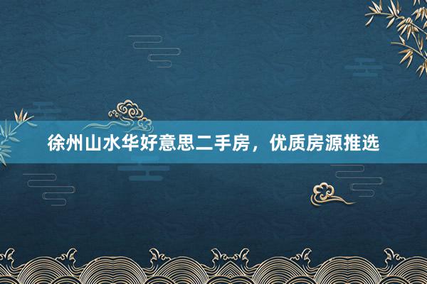 徐州山水华好意思二手房，优质房源推选