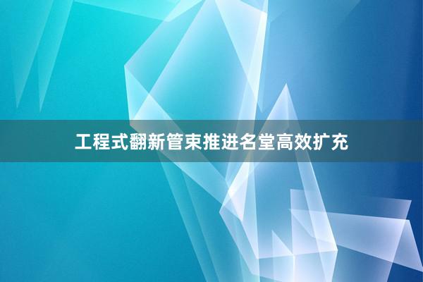 工程式翻新管束推进名堂高效扩充