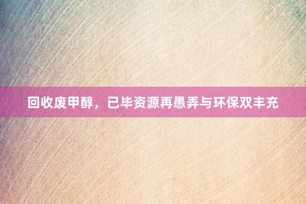 回收废甲醇，已毕资源再愚弄与环保双丰充