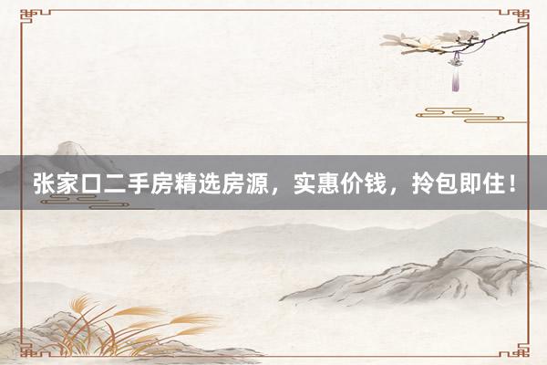 张家口二手房精选房源，实惠价钱，拎包即住！